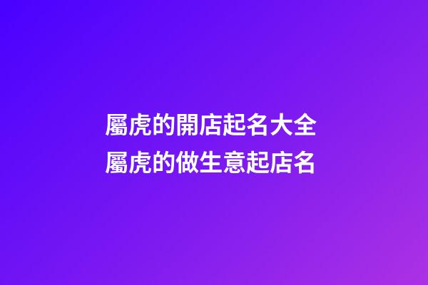 屬虎的開店起名大全 屬虎的做生意起店名-第1張-店鋪起名-玄機派